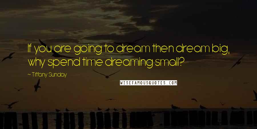 Tiffany Sunday Quotes: If you are going to dream then dream big, why spend time dreaming small?