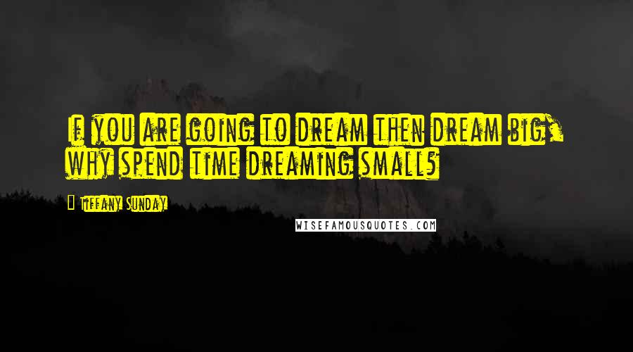 Tiffany Sunday Quotes: If you are going to dream then dream big, why spend time dreaming small?