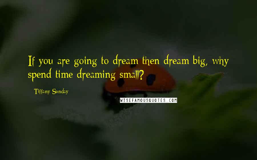 Tiffany Sunday Quotes: If you are going to dream then dream big, why spend time dreaming small?