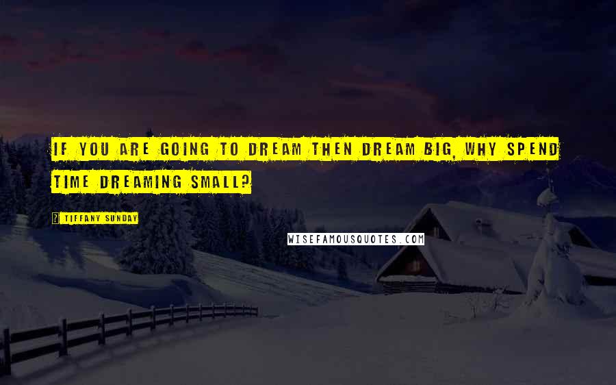 Tiffany Sunday Quotes: If you are going to dream then dream big, why spend time dreaming small?