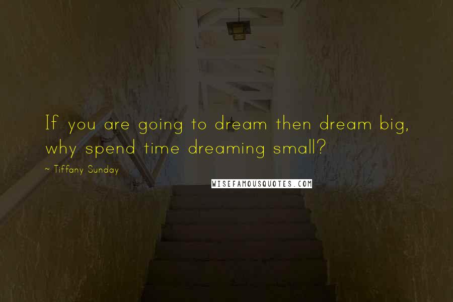 Tiffany Sunday Quotes: If you are going to dream then dream big, why spend time dreaming small?