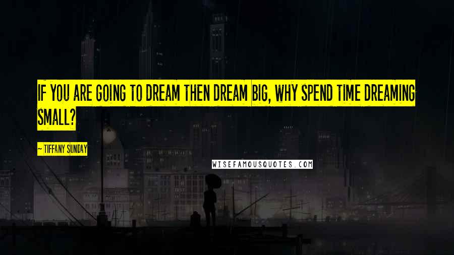 Tiffany Sunday Quotes: If you are going to dream then dream big, why spend time dreaming small?