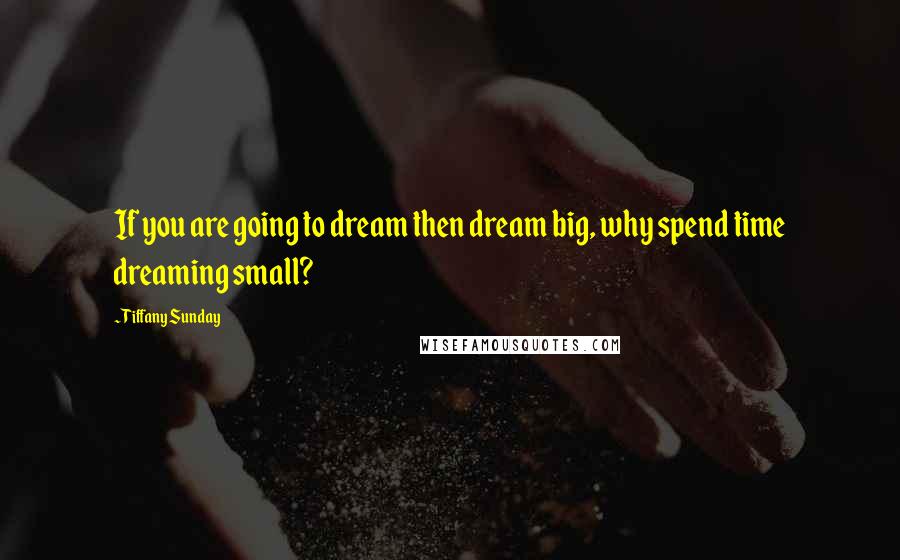 Tiffany Sunday Quotes: If you are going to dream then dream big, why spend time dreaming small?