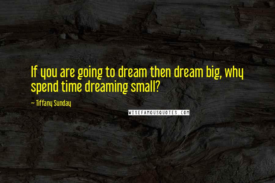 Tiffany Sunday Quotes: If you are going to dream then dream big, why spend time dreaming small?