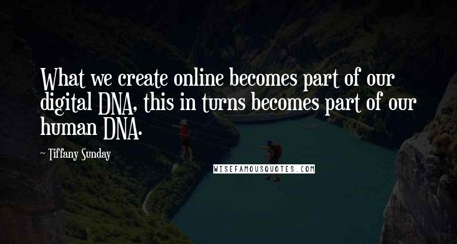 Tiffany Sunday Quotes: What we create online becomes part of our digital DNA, this in turns becomes part of our human DNA.