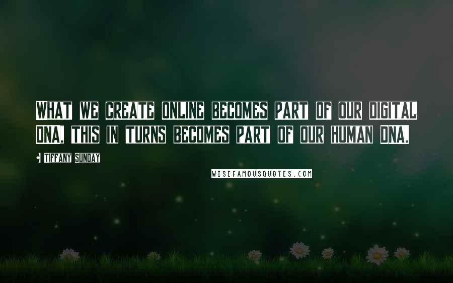 Tiffany Sunday Quotes: What we create online becomes part of our digital DNA, this in turns becomes part of our human DNA.