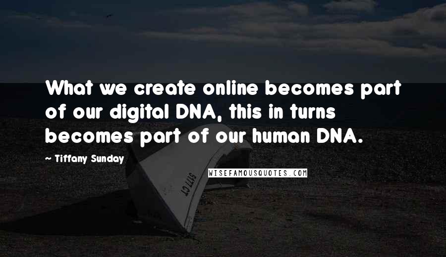 Tiffany Sunday Quotes: What we create online becomes part of our digital DNA, this in turns becomes part of our human DNA.