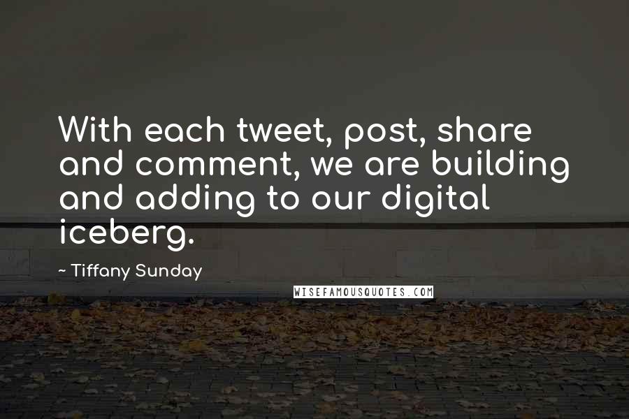 Tiffany Sunday Quotes: With each tweet, post, share and comment, we are building and adding to our digital iceberg.