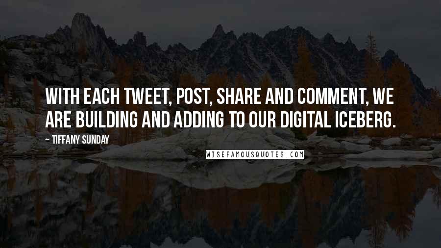 Tiffany Sunday Quotes: With each tweet, post, share and comment, we are building and adding to our digital iceberg.