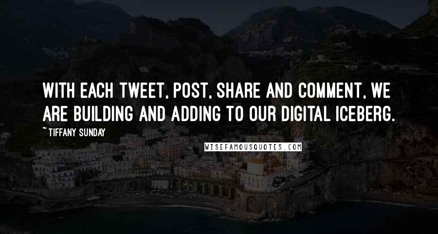 Tiffany Sunday Quotes: With each tweet, post, share and comment, we are building and adding to our digital iceberg.