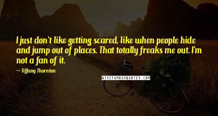 Tiffany Thornton Quotes: I just don't like getting scared, like when people hide and jump out of places. That totally freaks me out. I'm not a fan of it.