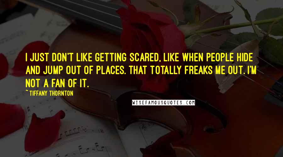 Tiffany Thornton Quotes: I just don't like getting scared, like when people hide and jump out of places. That totally freaks me out. I'm not a fan of it.