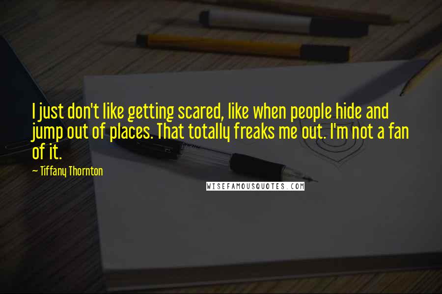 Tiffany Thornton Quotes: I just don't like getting scared, like when people hide and jump out of places. That totally freaks me out. I'm not a fan of it.