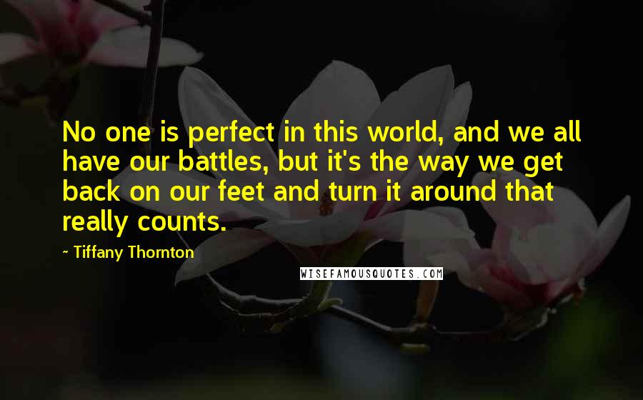 Tiffany Thornton Quotes: No one is perfect in this world, and we all have our battles, but it's the way we get back on our feet and turn it around that really counts.