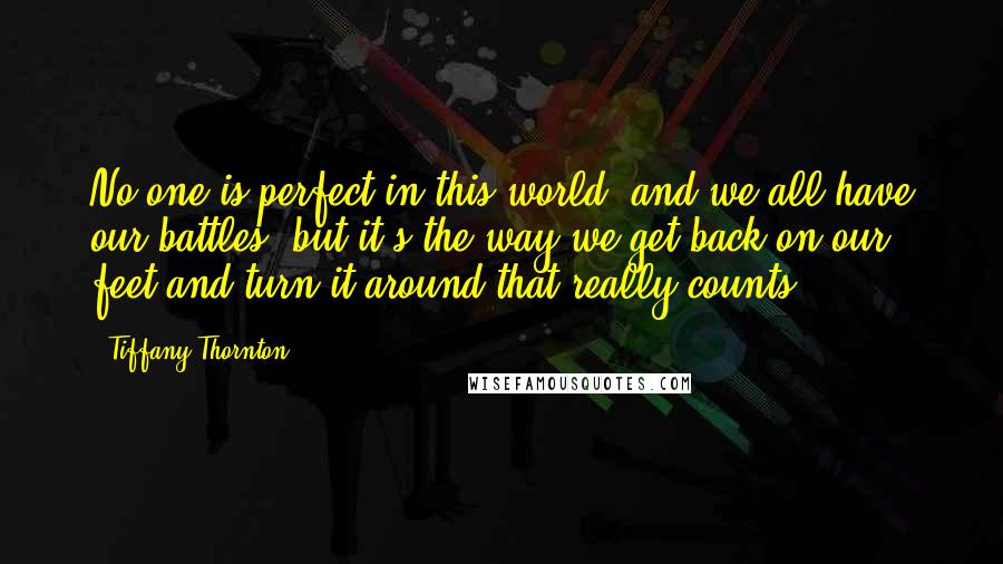 Tiffany Thornton Quotes: No one is perfect in this world, and we all have our battles, but it's the way we get back on our feet and turn it around that really counts.