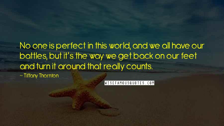 Tiffany Thornton Quotes: No one is perfect in this world, and we all have our battles, but it's the way we get back on our feet and turn it around that really counts.