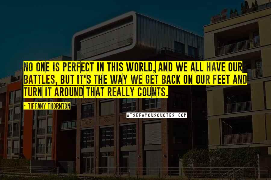 Tiffany Thornton Quotes: No one is perfect in this world, and we all have our battles, but it's the way we get back on our feet and turn it around that really counts.