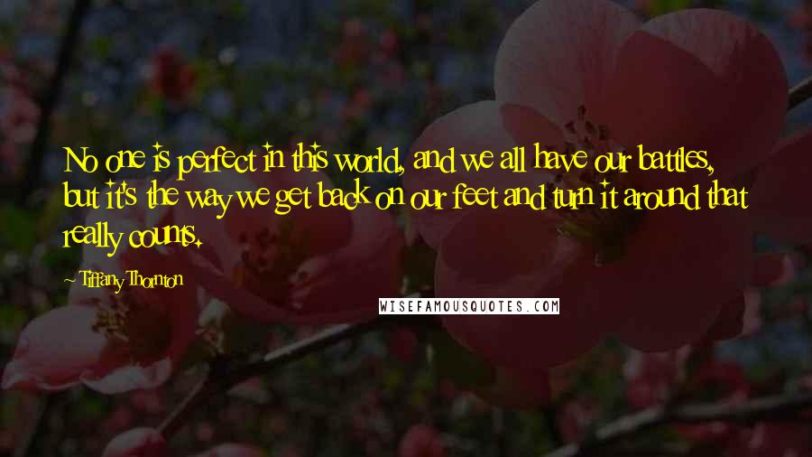 Tiffany Thornton Quotes: No one is perfect in this world, and we all have our battles, but it's the way we get back on our feet and turn it around that really counts.