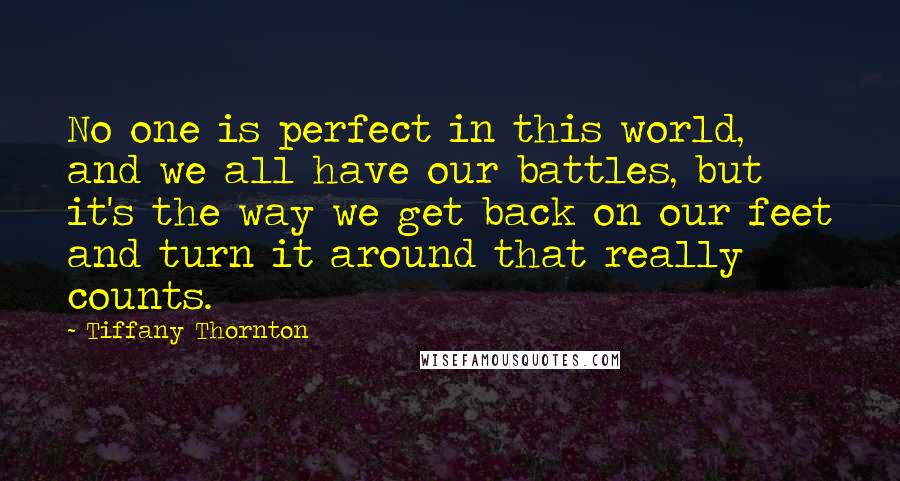 Tiffany Thornton Quotes: No one is perfect in this world, and we all have our battles, but it's the way we get back on our feet and turn it around that really counts.