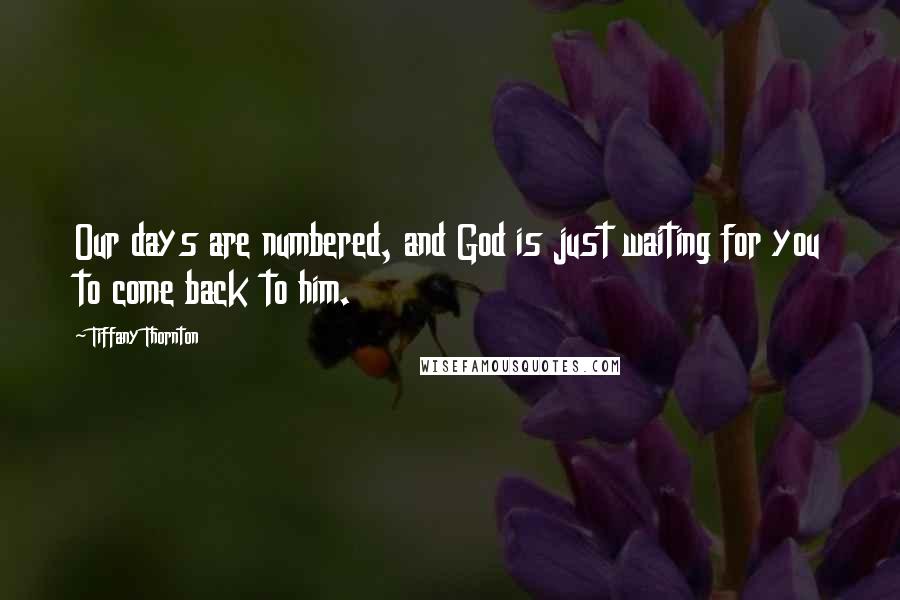 Tiffany Thornton Quotes: Our days are numbered, and God is just waiting for you to come back to him.
