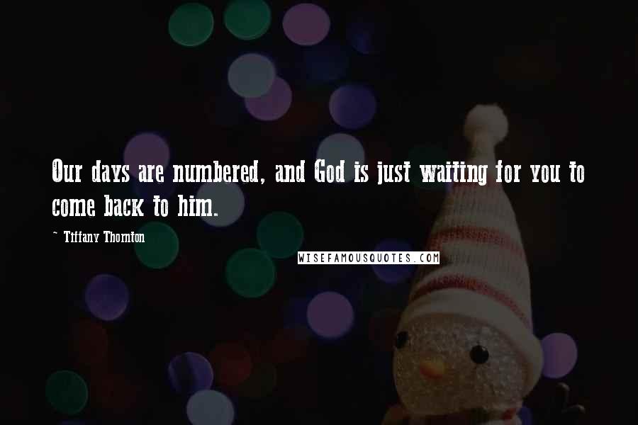 Tiffany Thornton Quotes: Our days are numbered, and God is just waiting for you to come back to him.