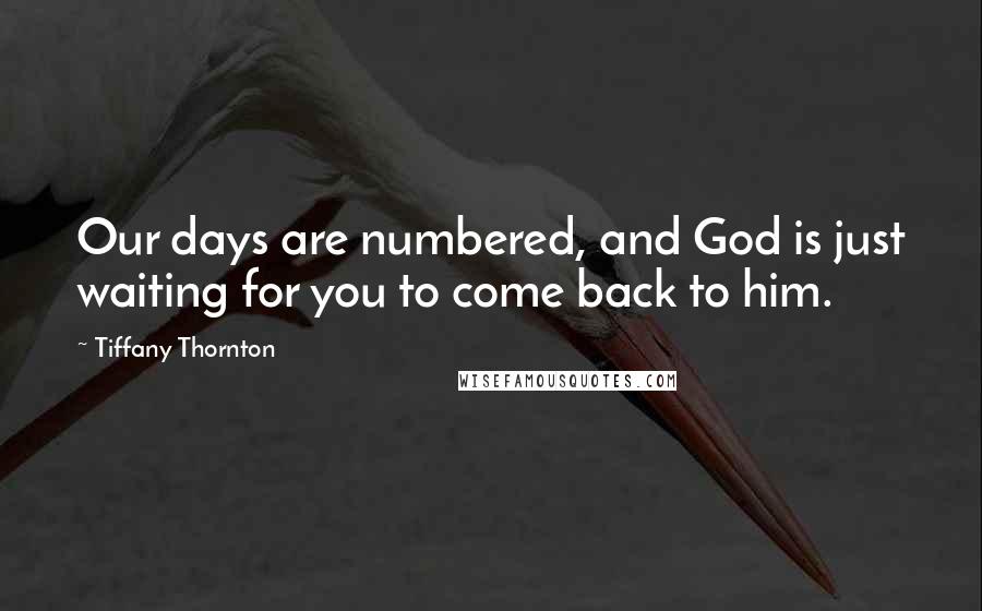 Tiffany Thornton Quotes: Our days are numbered, and God is just waiting for you to come back to him.