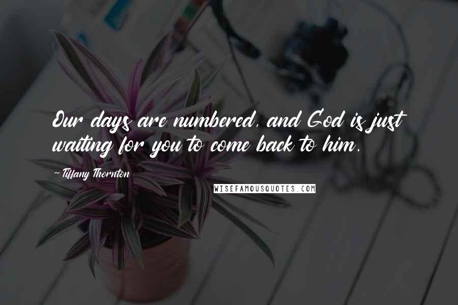 Tiffany Thornton Quotes: Our days are numbered, and God is just waiting for you to come back to him.