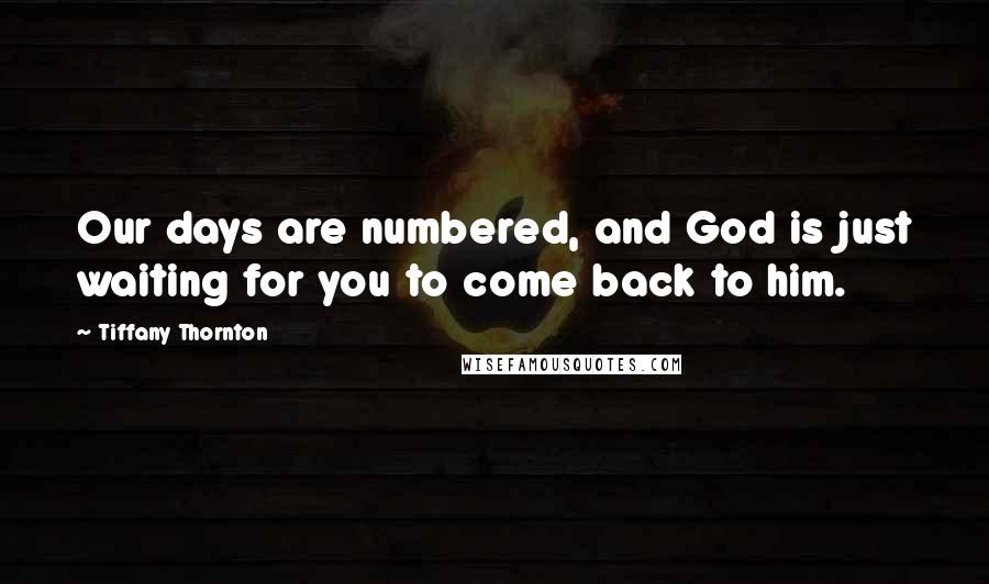 Tiffany Thornton Quotes: Our days are numbered, and God is just waiting for you to come back to him.