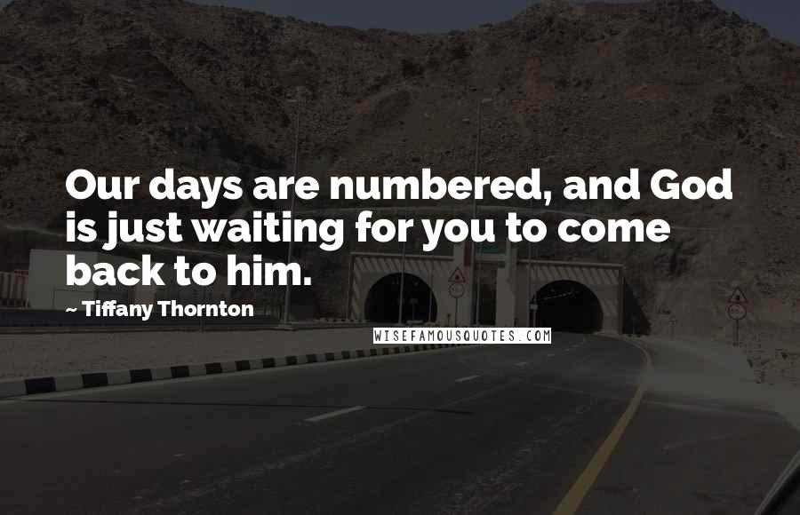 Tiffany Thornton Quotes: Our days are numbered, and God is just waiting for you to come back to him.