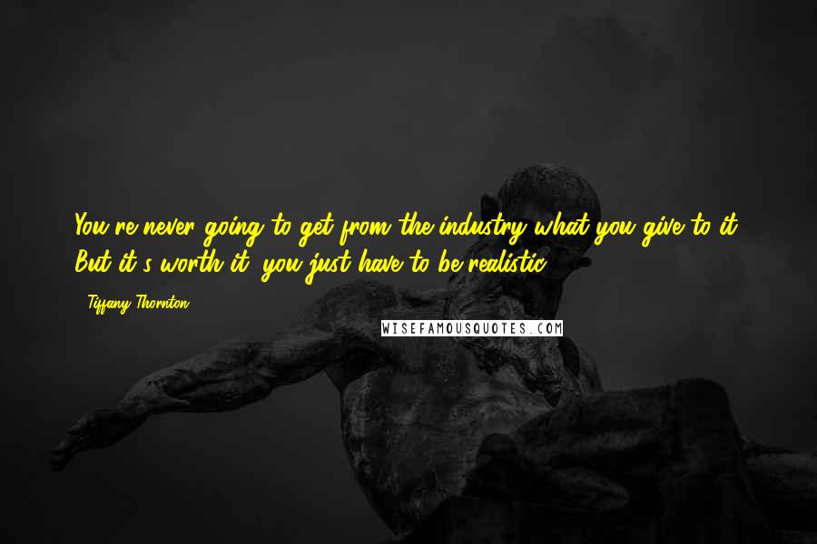 Tiffany Thornton Quotes: You're never going to get from the industry what you give to it. But it's worth it; you just have to be realistic.