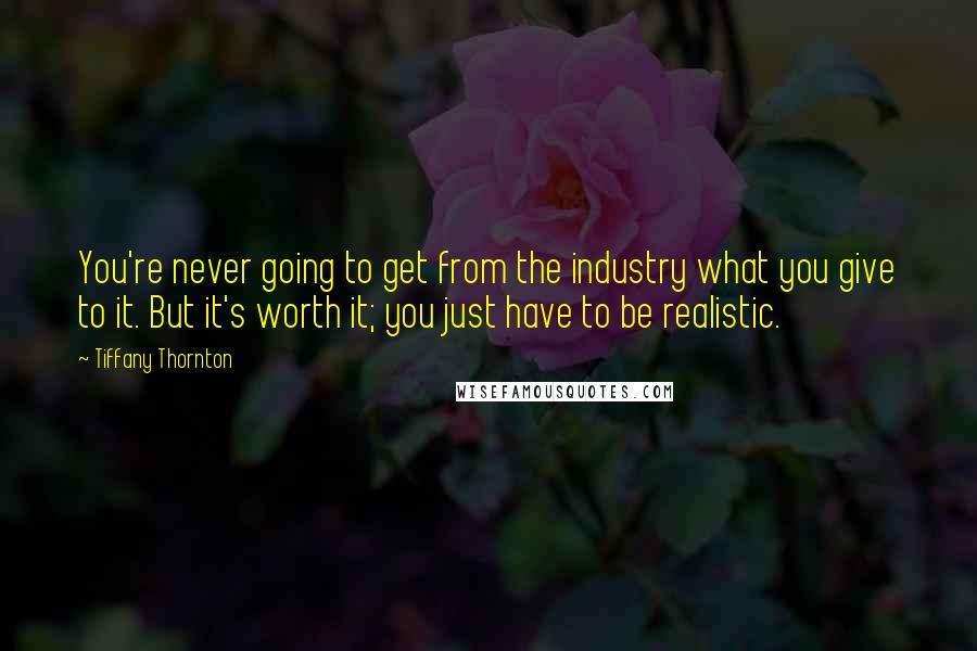 Tiffany Thornton Quotes: You're never going to get from the industry what you give to it. But it's worth it; you just have to be realistic.