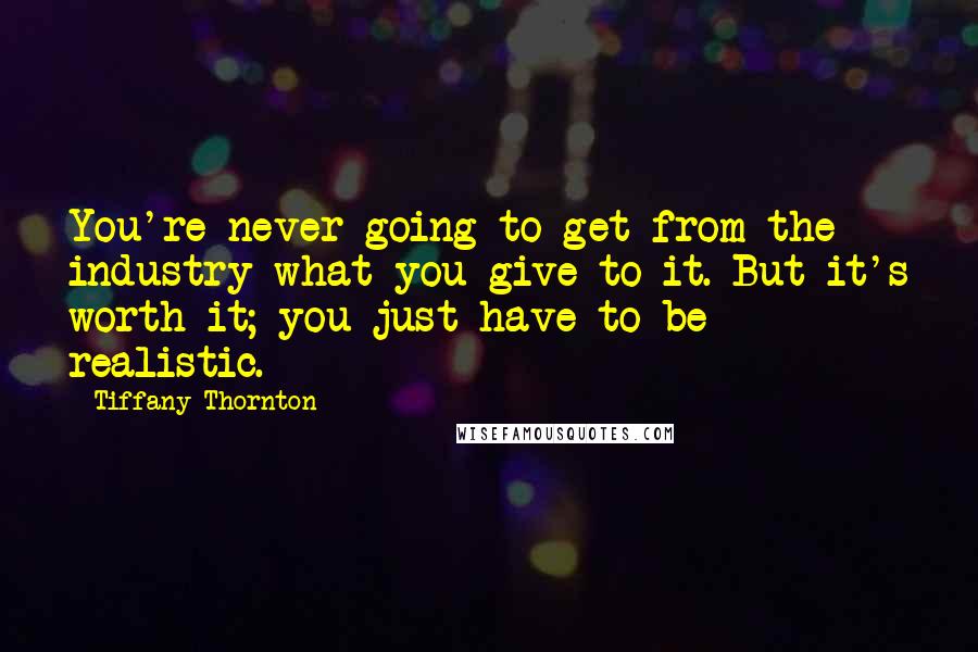 Tiffany Thornton Quotes: You're never going to get from the industry what you give to it. But it's worth it; you just have to be realistic.