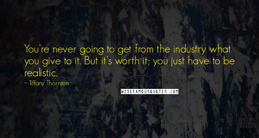 Tiffany Thornton Quotes: You're never going to get from the industry what you give to it. But it's worth it; you just have to be realistic.