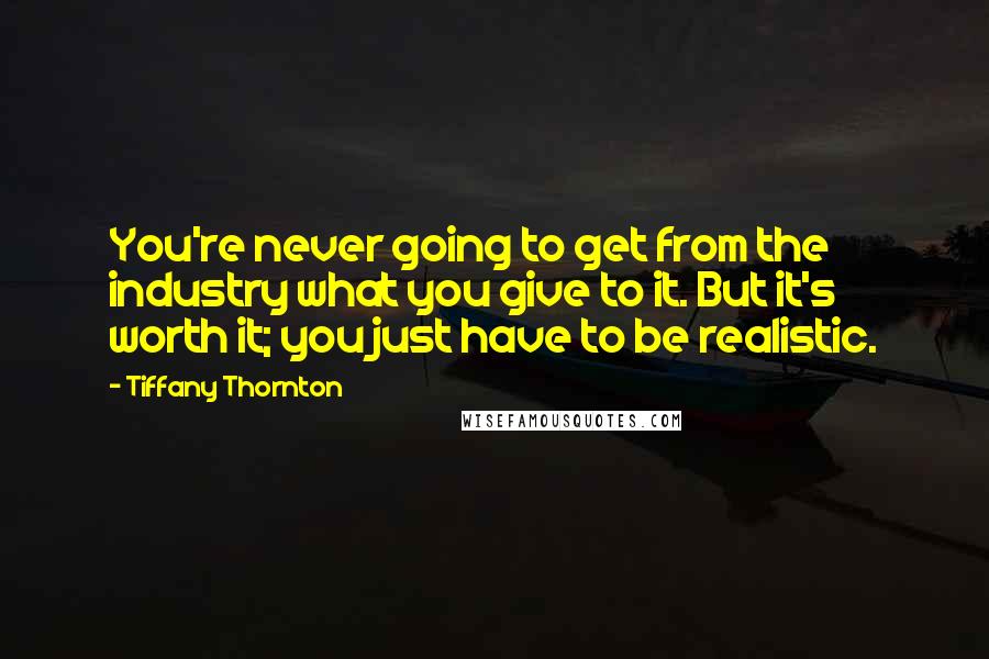Tiffany Thornton Quotes: You're never going to get from the industry what you give to it. But it's worth it; you just have to be realistic.