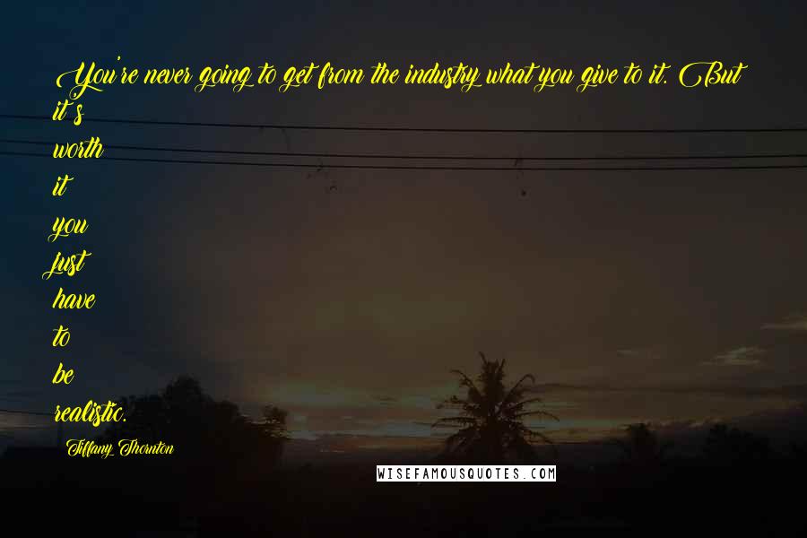 Tiffany Thornton Quotes: You're never going to get from the industry what you give to it. But it's worth it; you just have to be realistic.