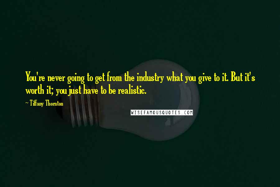 Tiffany Thornton Quotes: You're never going to get from the industry what you give to it. But it's worth it; you just have to be realistic.