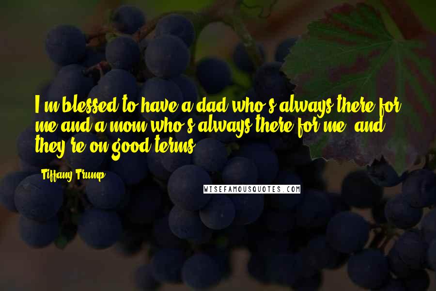 Tiffany Trump Quotes: I'm blessed to have a dad who's always there for me and a mom who's always there for me, and they're on good terms.