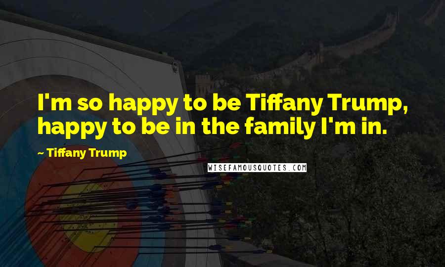 Tiffany Trump Quotes: I'm so happy to be Tiffany Trump, happy to be in the family I'm in.