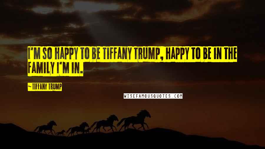 Tiffany Trump Quotes: I'm so happy to be Tiffany Trump, happy to be in the family I'm in.