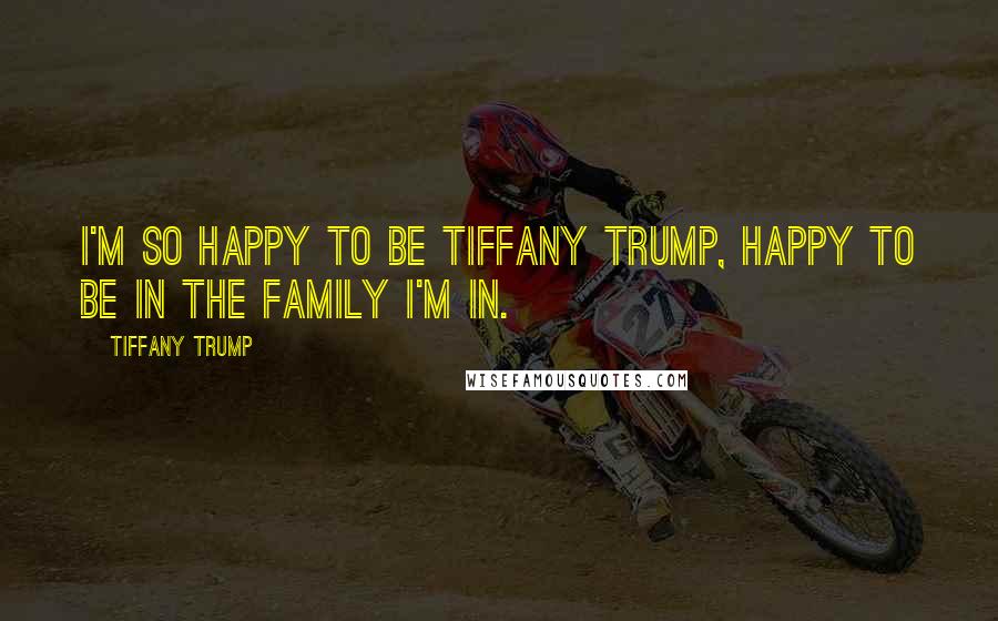 Tiffany Trump Quotes: I'm so happy to be Tiffany Trump, happy to be in the family I'm in.