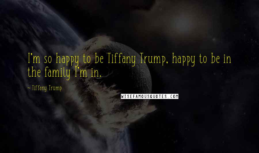 Tiffany Trump Quotes: I'm so happy to be Tiffany Trump, happy to be in the family I'm in.