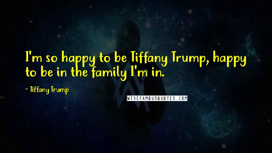 Tiffany Trump Quotes: I'm so happy to be Tiffany Trump, happy to be in the family I'm in.