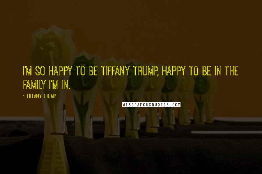 Tiffany Trump Quotes: I'm so happy to be Tiffany Trump, happy to be in the family I'm in.