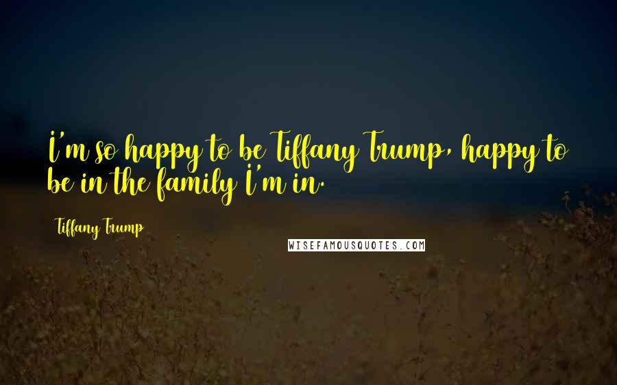 Tiffany Trump Quotes: I'm so happy to be Tiffany Trump, happy to be in the family I'm in.