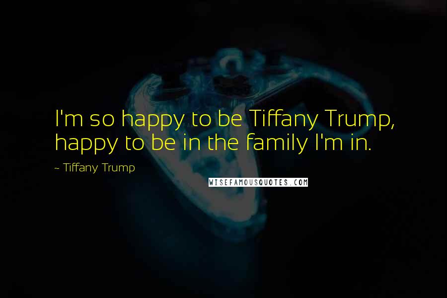 Tiffany Trump Quotes: I'm so happy to be Tiffany Trump, happy to be in the family I'm in.