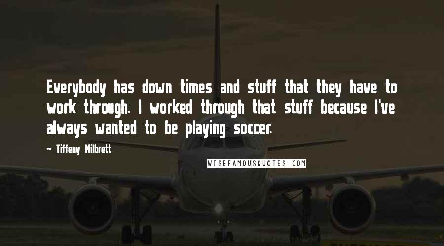 Tiffeny Milbrett Quotes: Everybody has down times and stuff that they have to work through. I worked through that stuff because I've always wanted to be playing soccer.