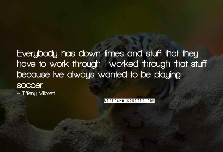 Tiffeny Milbrett Quotes: Everybody has down times and stuff that they have to work through. I worked through that stuff because I've always wanted to be playing soccer.