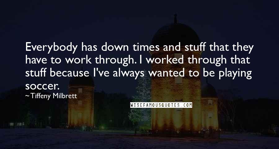 Tiffeny Milbrett Quotes: Everybody has down times and stuff that they have to work through. I worked through that stuff because I've always wanted to be playing soccer.