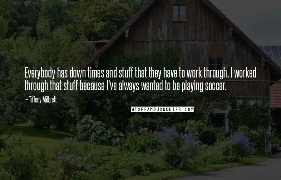Tiffeny Milbrett Quotes: Everybody has down times and stuff that they have to work through. I worked through that stuff because I've always wanted to be playing soccer.
