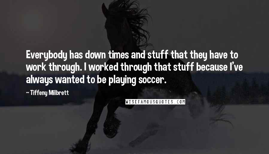 Tiffeny Milbrett Quotes: Everybody has down times and stuff that they have to work through. I worked through that stuff because I've always wanted to be playing soccer.
